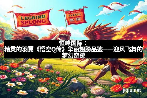 恒峰国际：精灵的羽翼《悟空Q传》华丽翅膀品鉴——迎风飞舞的梦幻奇迹